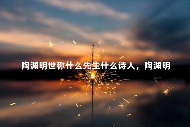 陶渊明世称什么先生什么诗人，陶渊明 世称